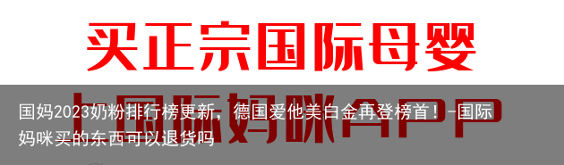 国妈2023奶粉排行榜更新,德国爱他美白金再登榜首!-国际妈咪买的东西可以退货吗