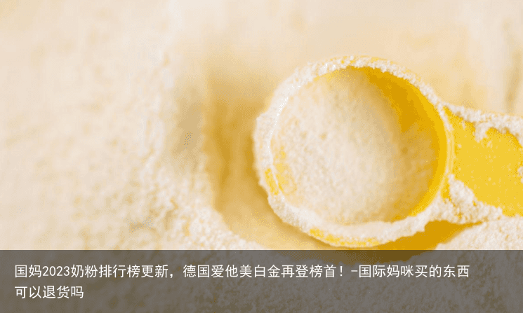 国妈2023奶粉排行榜更新,德国爱他美白金再登榜首!-国际妈咪买的东西可以退货吗