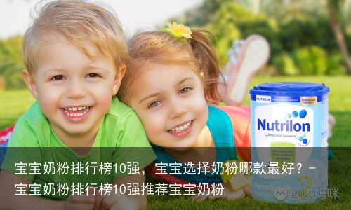 宝宝奶粉排行榜10强,宝宝选择奶粉哪款最好?-宝宝奶粉排行榜10强推荐宝宝奶粉