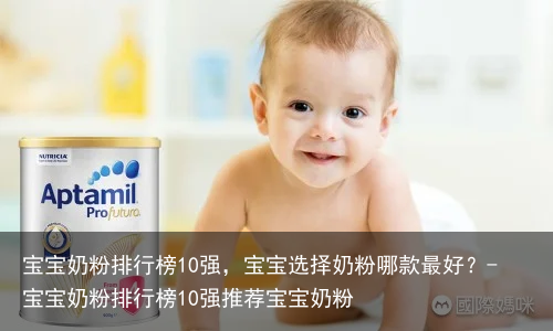 宝宝奶粉排行榜10强,宝宝选择奶粉哪款最好?-宝宝奶粉排行榜10强推荐宝宝奶粉