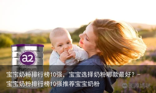 宝宝奶粉排行榜10强,宝宝选择奶粉哪款最好?-宝宝奶粉排行榜10强推荐宝宝奶粉
