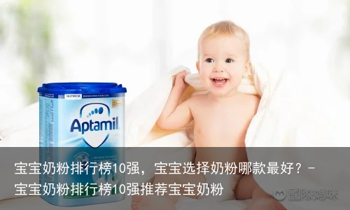 宝宝奶粉排行榜10强,宝宝选择奶粉哪款最好?-宝宝奶粉排行榜10强推荐宝宝奶粉