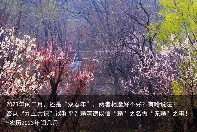 2023年闰二月,还是“双春年”,两者相逢好不好?有啥说法?否认“九二共识”谈和平?赖清德以信“赖”之名做“无赖”之事!-农历2023年闰几月
