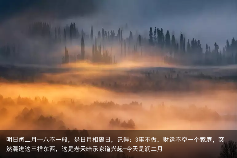 明日闰二月十八不一般,是日月相离日,记得:3事不做,财运不空一个家庭,突然混进这三样东西,这是老天暗示家道兴起-今天是润二月