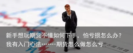 新手想玩期货不懂如何下手,怕亏损怎么办?我有入门心法……-期货怎么做怎么亏