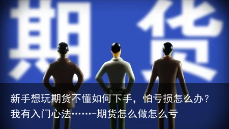 新手想玩期货不懂如何下手,怕亏损怎么办?我有入门心法……-期货怎么做怎么亏