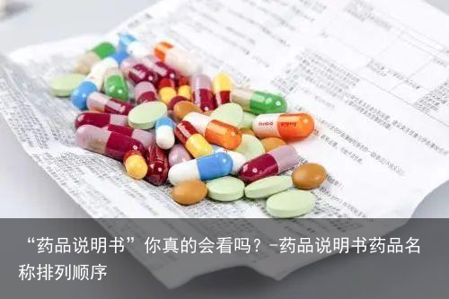 “药品说明书”你真的会看吗?-药品说明书药品名称排列顺序