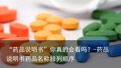 “药品说明书”你真的会看吗?-药品说明书药品名称排列顺序