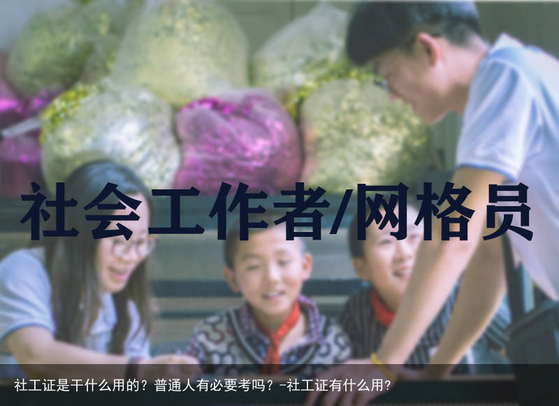 社工证是干什么用的?普通人有必要考吗?-社工证有什么用?