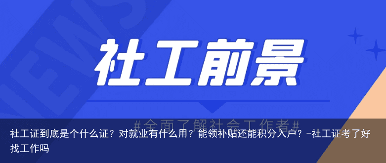 社工证到底是个什么证?对就业有什么用?能领补贴还能积分入户?-社工证考了好找工作吗