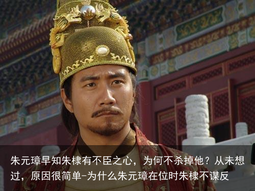 朱元璋早知朱棣有不臣之心,为何不杀掉他?从未想过,原因很简单-为什么朱元璋在位时朱棣不谋反