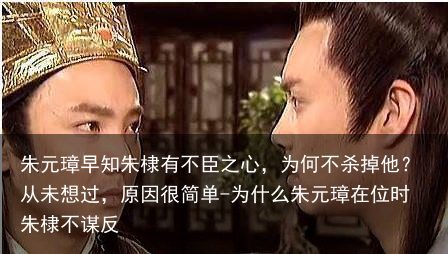 朱元璋早知朱棣有不臣之心,为何不杀掉他?从未想过,原因很简单-为什么朱元璋在位时朱棣不谋反
