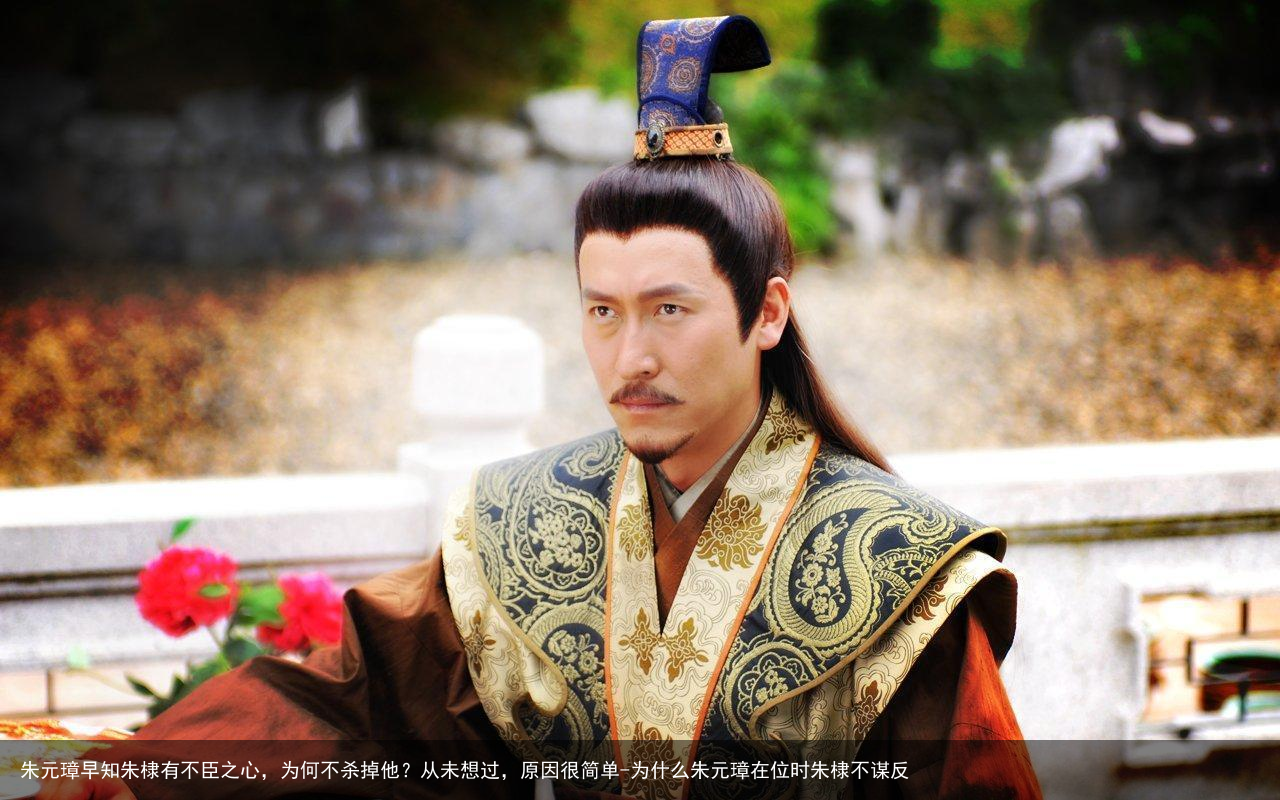 朱元璋早知朱棣有不臣之心,为何不杀掉他?从未想过,原因很简单-为什么朱元璋在位时朱棣不谋反