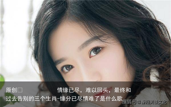 情缘已尽,难以回头,最终和过去告别的三个生肖-缘分已尽情难了是什么歌