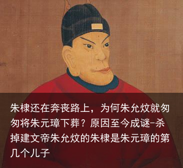 朱棣还在奔丧路上,为何朱允炆就匆匆将朱元璋下葬?原因至今成谜-杀掉建文帝朱允炆的朱棣是朱元璋的第几个儿子