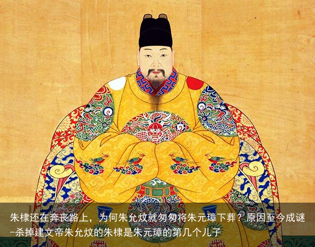 朱棣还在奔丧路上,为何朱允炆就匆匆将朱元璋下葬?原因至今成谜-杀掉建文帝朱允炆的朱棣是朱元璋的第几个儿子