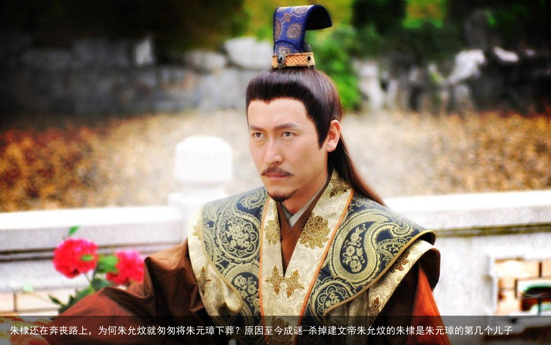 朱棣还在奔丧路上,为何朱允炆就匆匆将朱元璋下葬?原因至今成谜-杀掉建文帝朱允炆的朱棣是朱元璋的第几个儿子