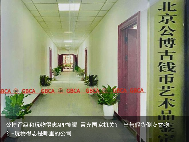 公博评级和玩物得志APP被曝 冒充国家机关? 出售假货倒卖文物?-玩物得志是哪里的公司