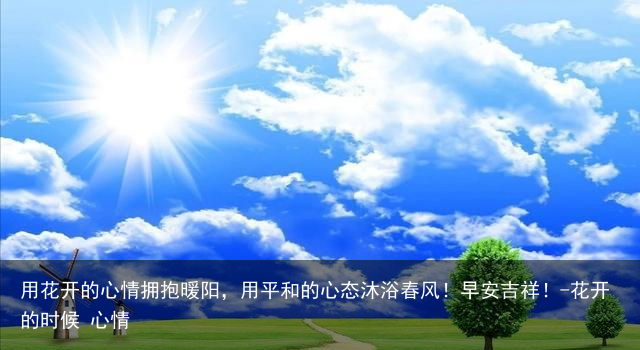 用花开的心情拥抱暖阳,用平和的心态沐浴春风!早安吉祥!-花开的时候 心情