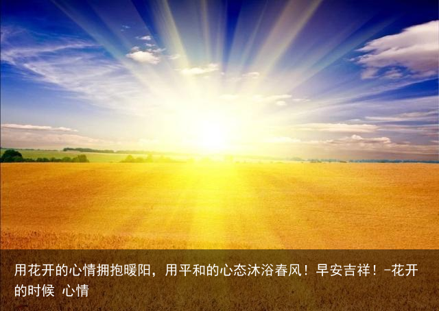 用花开的心情拥抱暖阳,用平和的心态沐浴春风!早安吉祥!-花开的时候 心情