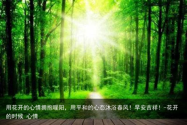 用花开的心情拥抱暖阳,用平和的心态沐浴春风!早安吉祥!-花开的时候 心情