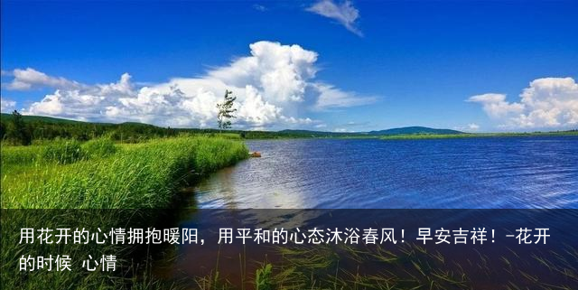 用花开的心情拥抱暖阳,用平和的心态沐浴春风!早安吉祥!-花开的时候 心情