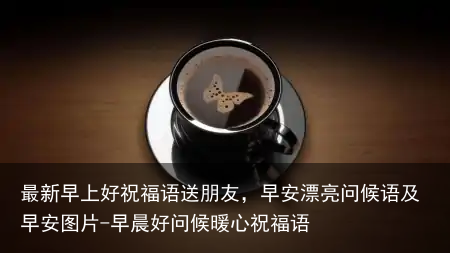 最新早上好祝福语送朋友,早安漂亮问候语及早安图片-早晨好问候暖心祝福语