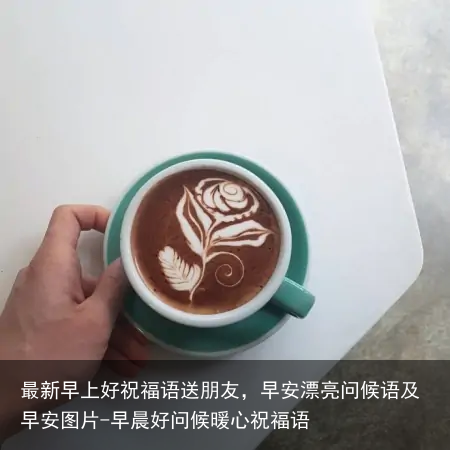 最新早上好祝福语送朋友,早安漂亮问候语及早安图片-早晨好问候暖心祝福语