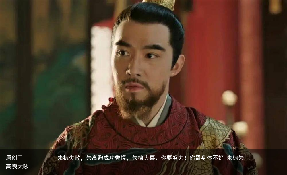 朱棣失败,朱高煦成功救援,朱棣大喜:你要努力!你哥身体不好-朱棣朱高煦大吵