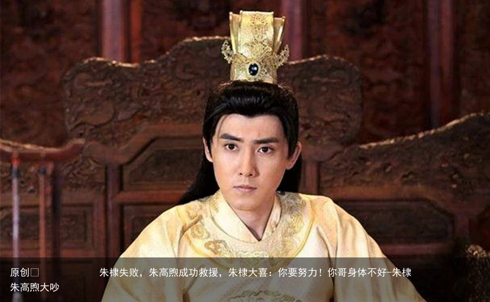 朱棣失败,朱高煦成功救援,朱棣大喜:你要努力!你哥身体不好-朱棣朱高煦大吵
