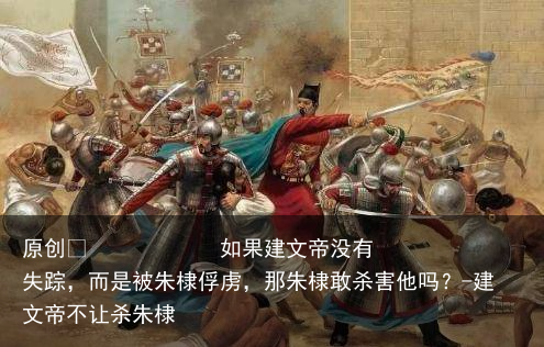 如果建文帝没有失踪,而是被朱棣俘虏,那朱棣敢杀害他吗?-建文帝不让杀朱棣