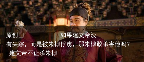 如果建文帝没有失踪,而是被朱棣俘虏,那朱棣敢杀害他吗?-建文帝不让杀朱棣