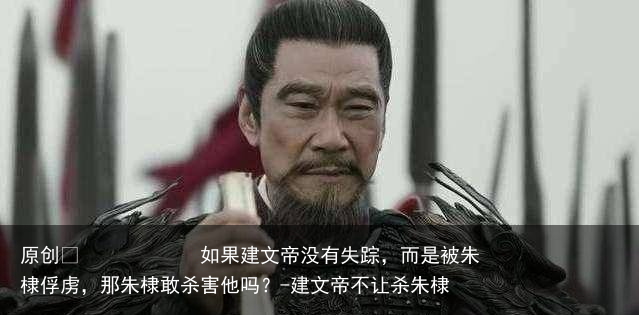 如果建文帝没有失踪,而是被朱棣俘虏,那朱棣敢杀害他吗?-建文帝不让杀朱棣