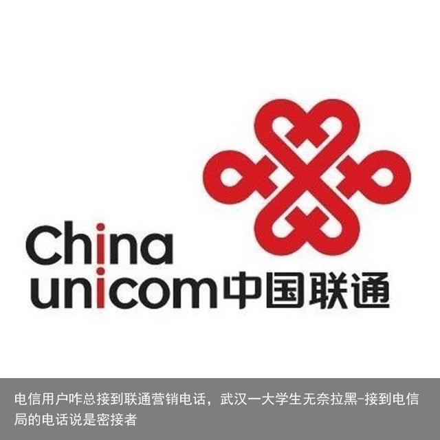 电信用户咋总接到联通营销电话,武汉一大学生无奈拉黑-接到电信局的电话说是密接者