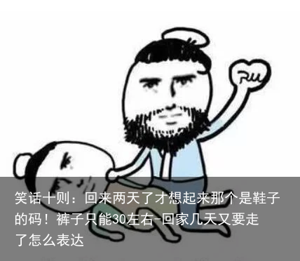 笑话十则:回来两天了才想起来那个是鞋子的码!裤子只能30左右-回家几天又要走了怎么表达