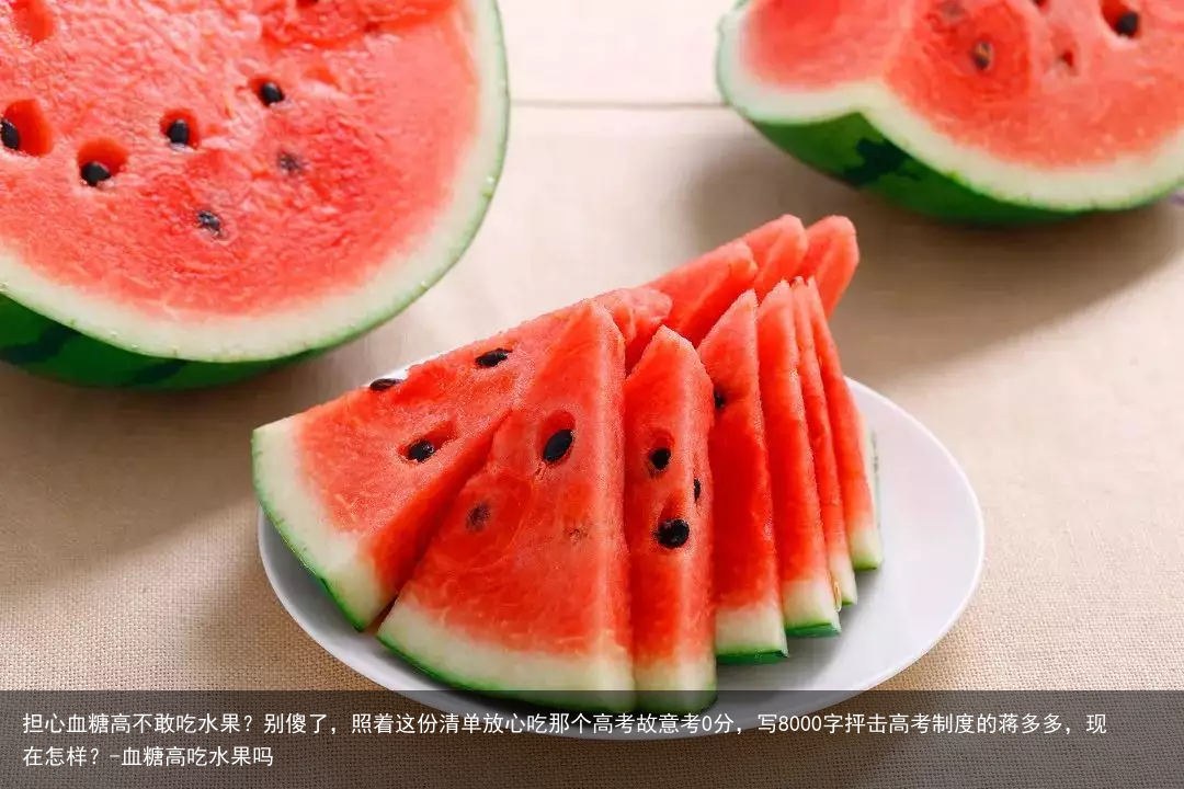 担心血糖高不敢吃水果?别傻了,照着这份清单放心吃那个高考故意考0分,写8000字抨击高考制度的蒋多多,现在怎样?-血糖高吃水果吗
