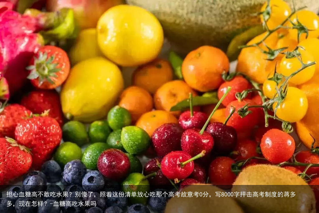 担心血糖高不敢吃水果?别傻了,照着这份清单放心吃那个高考故意考0分,写8000字抨击高考制度的蒋多多,现在怎样?-血糖高吃水果吗