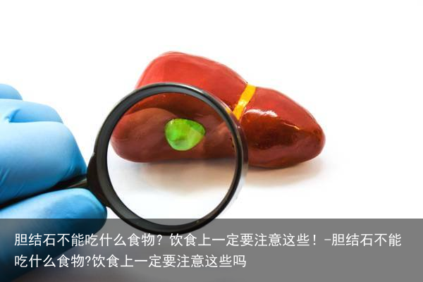 胆结石不能吃什么食物?饮食上一定要注意这些!-胆结石不能吃什么食物?饮食上一定要注意这些吗