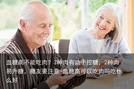 血糖高不能吃肉?3种肉有助于控糖,2种肉易升糖,糖友要注意-血糖高可以吃肉吗吃什么好