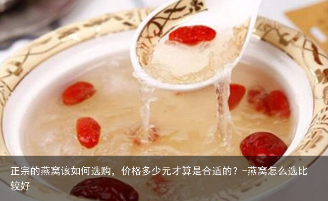 正宗的燕窝该如何选购,价格多少元才算是合适的?-燕窝怎么选比较好