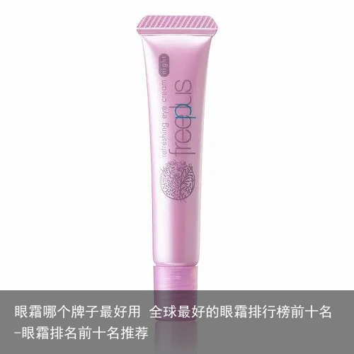 眼霜哪个牌子最好用 全球最好的眼霜排行榜前十名-眼霜排名前十名推荐