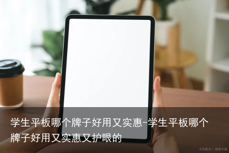 学生平板哪个牌子好用又实惠-学生平板哪个牌子好用又实惠又护眼的