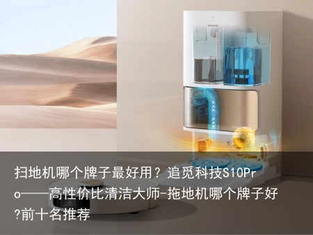 扫地机哪个牌子最好用?追觅科技S10Pro——高性价比清洁大师-拖地机哪个牌子好?前十名推荐