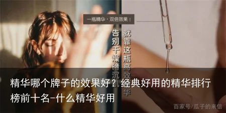 精华哪个牌子的效果好?经典好用的精华排行榜前十名-什么精华好用
