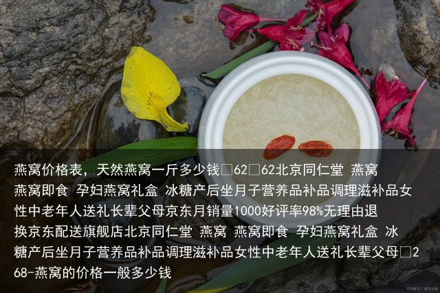 燕窝价格表,天然燕窝一斤多少钱-燕窝的价格一般多少钱