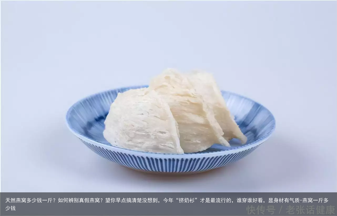 天然燕窝多少钱一斤?如何辨别真假燕窝?望你早点搞清楚没想到,今年“挤奶衫”才是最流行的,谁穿谁好看,显身材有气质-燕窝一斤多少钱
