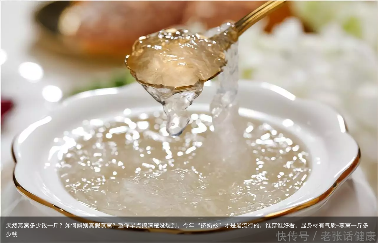 天然燕窝多少钱一斤?如何辨别真假燕窝?望你早点搞清楚没想到,今年“挤奶衫”才是最流行的,谁穿谁好看,显身材有气质-燕窝一斤多少钱