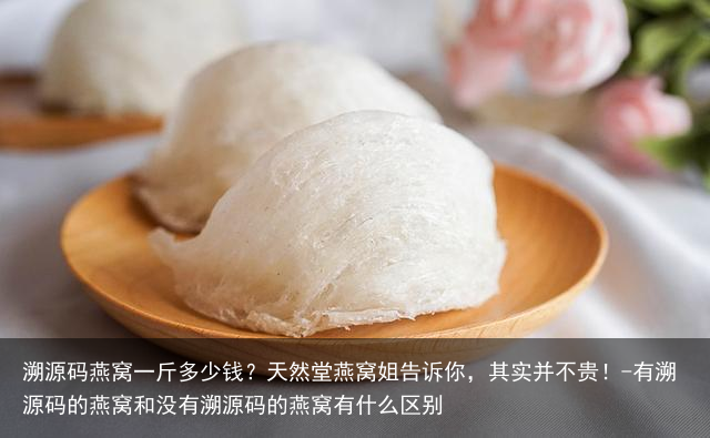 溯源码燕窝一斤多少钱?天然堂燕窝姐告诉你,其实并不贵!-有溯源码的燕窝和没有溯源码的燕窝有什么区别