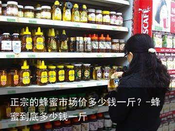 正宗的蜂蜜市场价多少钱一斤?-蜂蜜到底多少钱一斤