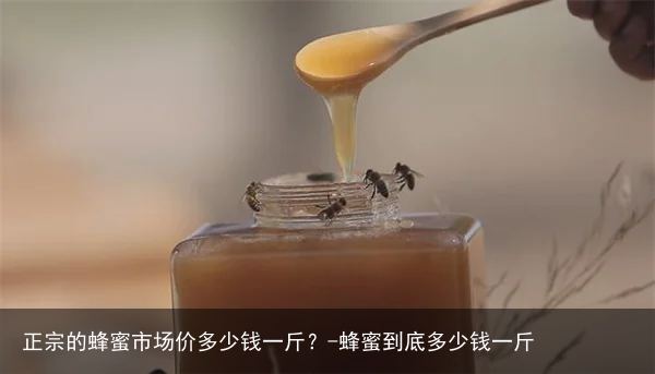 正宗的蜂蜜市场价多少钱一斤?-蜂蜜到底多少钱一斤